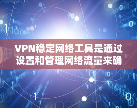 VPN稳定网络工具是通过设置和管理网络流量来确保数据安全和稳定传输的网络服务。以下是详细的步骤和建议