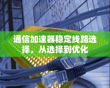 通信加速器稳定线路选择，从选择到优化