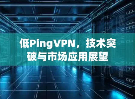 低PingVPN，技术突破与市场应用展望