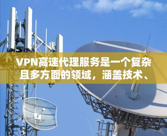 VPN高速代理服务是一个复杂且多方面的领域，涵盖技术、安全、用户体验和法律等多个方面。以下是对该领域的一些详细分析和总结