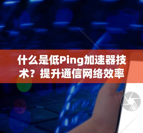 什么是低Ping加速器技术？提升通信网络效率的的关键突破