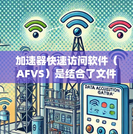 加速器快速访问软件（AFVS）是结合了文件系统和缓存机制的虚拟文件系统，旨在提高文件访问速度。以下是关于AFVS的详细分析
