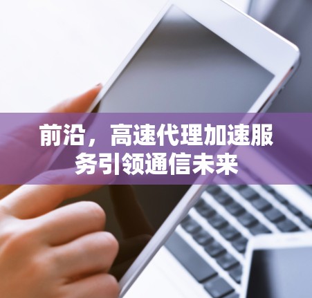 前沿，高速代理加速服务引领通信未来