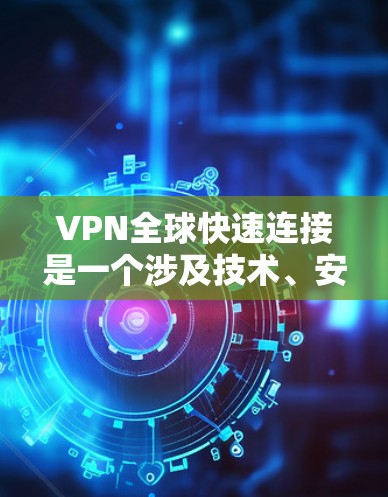 VPN全球快速连接是一个涉及技术、安全、隐私和使用场景复杂的问题。以下是关于这一主题的详细分析