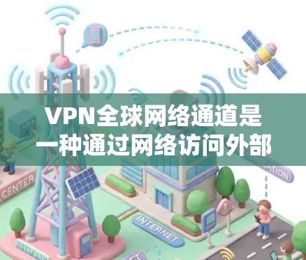 VPN全球网络通道是一种通过网络访问外部服务器的技术，允许用户远程访问任何国家的网站。以下是对该技术的详细分析和建议