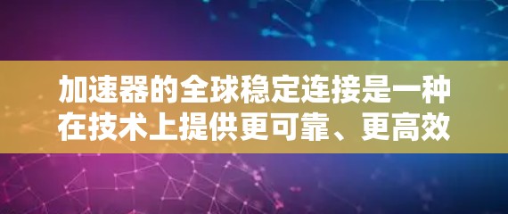 加速器的全球稳定连接是一种在技术上提供更可靠、更高效的网络连接方式，广泛应用于全球范围内的网络设备。以下是对其功能和使用方法的详细解释