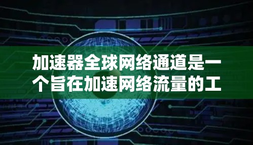 加速器全球网络通道是一个旨在加速网络流量的工具，广泛应用于互联网服务中。以下是对该工具的详细总结