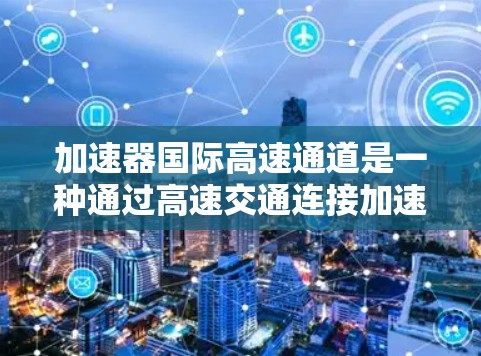 加速器国际高速通道是一种通过高速交通连接加速器机车的运输方式，旨在提高货物的运输效率。以下是对这一运输方式的详细分析
