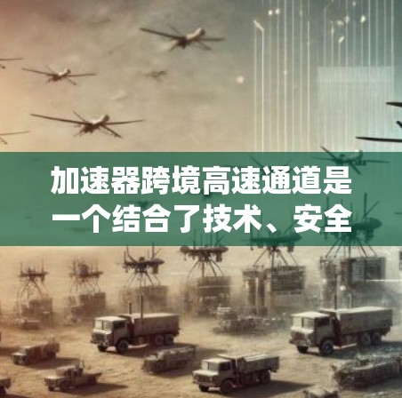 加速器跨境高速通道是一个结合了技术、安全和应用的系统，用于高效地在国际或跨地区的数据传输中提升速度和安全性。以下是对该领域的一些详细分析
