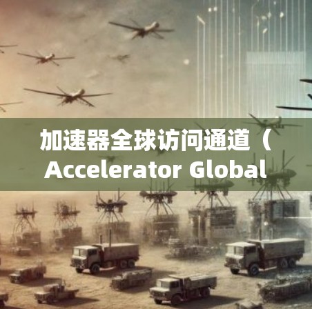 加速器全球访问通道（Accelerator Global Access Channel）是一种技术或设备系统，旨在通过快速连接到全球范围内的网络或资源，从而提升使用效率。以下是该术语的详细解释