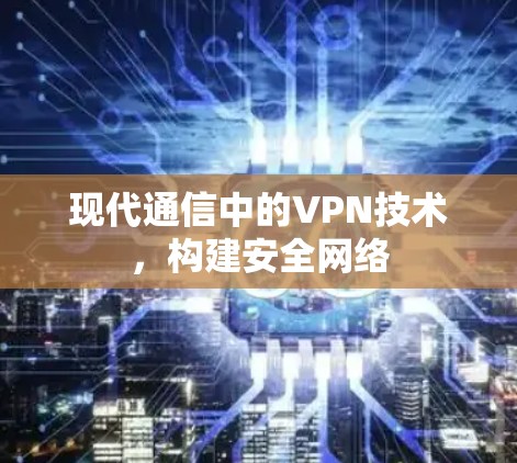 现代通信中的VPN技术，构建安全网络