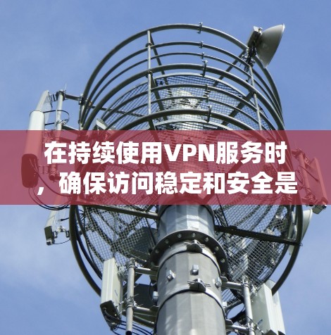 在持续使用VPN服务时，确保访问稳定和安全是关键。以下是一个系统化的步骤指南，帮助您有效地管理VPN访问