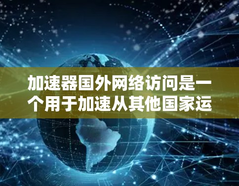 加速器国外网络访问是一个用于加速从其他国家运营的网站到目标网站的工具。以下是详细的步骤说明