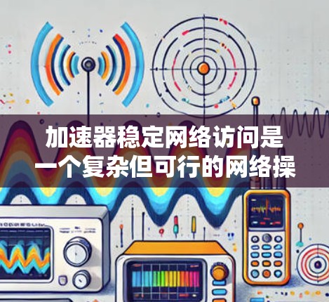 加速器稳定网络访问是一个复杂但可行的网络操作，涉及多个步骤和因素的优化。以下是对该过程的详细总结