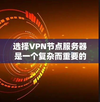 选择VPN节点服务器是一个复杂而重要的过程，需要综合考虑多个因素以确保网络的安全和可靠性。以下是一个详细的步骤指南，帮助您更好地选择适合自己的VPN节点服务器