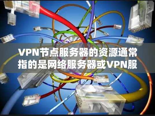 VPN节点服务器的资源通常指的是网络服务器或VPN服务器的物理资源，包括以下方面