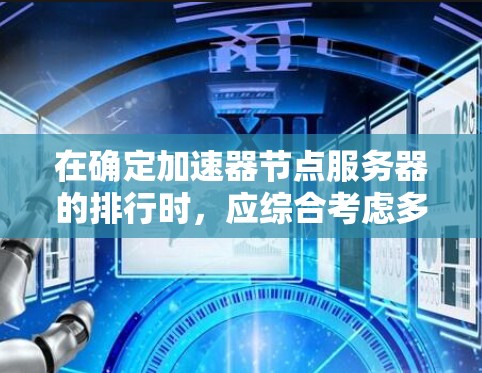在确定加速器节点服务器的排行时，应综合考虑多个关键因素，以确保服务器的性能、成本和功能得到平衡。以下是排位和关键指标的总结