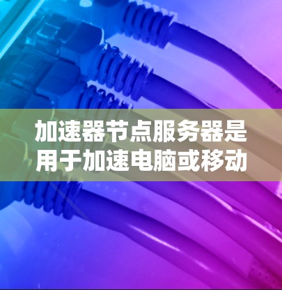 加速器节点服务器是用于加速电脑或移动设备的服务器，主要包括加速器节点、NFC加速器、缓存服务器和虚拟机服务器等部分。以下是关于加速器节点服务器的详细信息