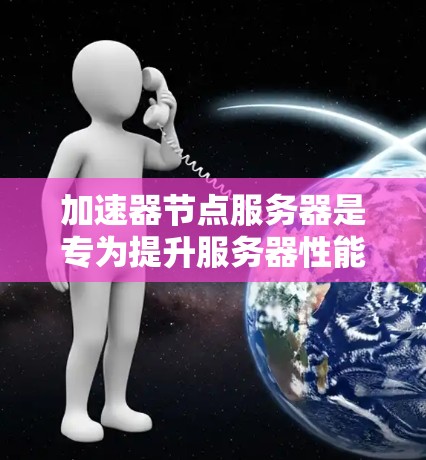 加速器节点服务器是专为提升服务器性能而设计的服务器类型，其优化策略包括以下几点
