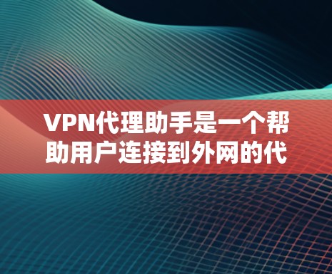 VPN代理助手是一个帮助用户连接到外网的代理服务器，通常用于访问互联网资源。以下是使用VPN代理助手的步骤