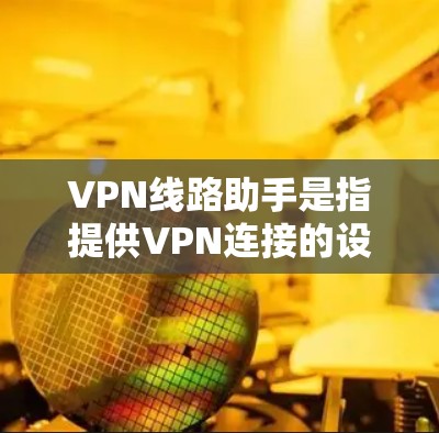 VPN线路助手是指提供VPN连接的设备或工具，帮助用户在本地计算机上连接到网络，进行视频会议或在线协作等。以下是一些常见的VPN线路助手及其作用