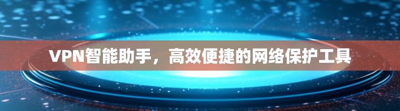 VPN智能助手，高效便捷的网络保护工具