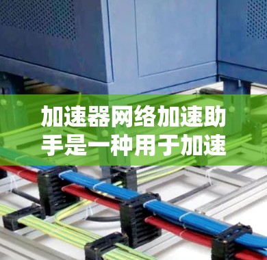 加速器网络加速助手是一种用于加速下载、压缩和网络连接的工具，帮助用户提高数据传输和下载速度。以下是一些常见的情况和建议