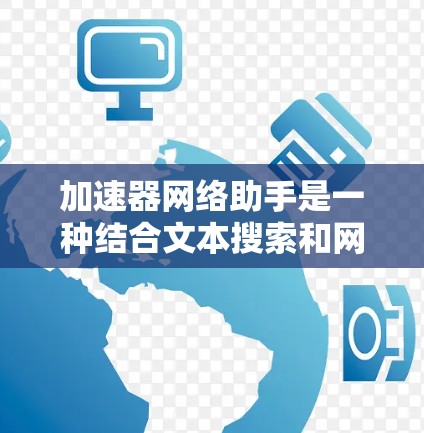 加速器网络助手是一种结合文本搜索和网络下载功能的工具，帮助用户更快地下载网站资源。它通过自动搜索和自动下载，结合手动添加下载策略，提供高效便捷的下载体验。以下是关于加速器网络助手的详细信息