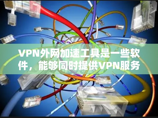 VPN外网加速工具是一些软件，能够同时提供VPN服务和网络加速功能。以下是对这些工具的详细介绍，分为配置、安全设置、使用后管理及注意事项几个部分