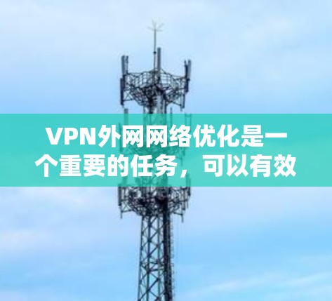 VPN外网网络优化是一个重要的任务，可以有效提升VPN的稳定性、性能和安全性。以下是VPN外网网络优化的关键步骤和技巧