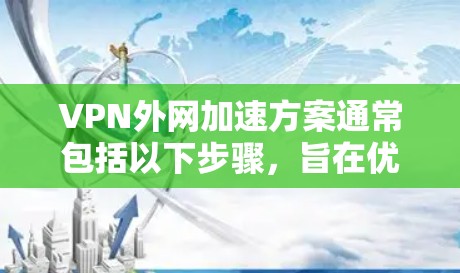 VPN外网加速方案通常包括以下步骤，旨在优化VPN连接和保护网络环境。以下是一个通用的VPN外网加速方案