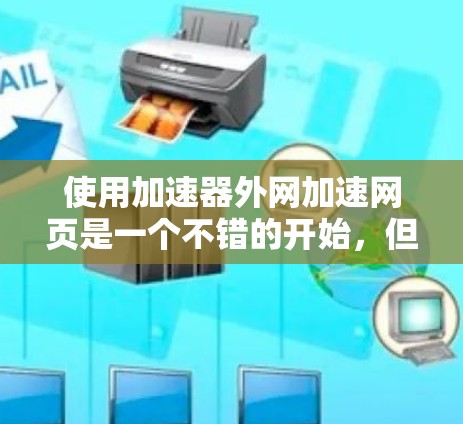 使用加速器外网加速网页是一个不错的开始，但需要仔细规划，确保安全可靠。以下是使用步骤的详细指南