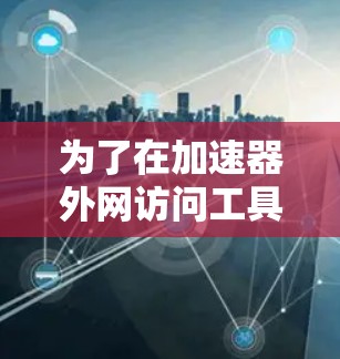 为了在加速器外网访问工具中找到合适的解决方案，以下是一步步的指南