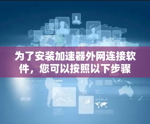 为了安装加速器外网连接软件，您可以按照以下步骤进行
