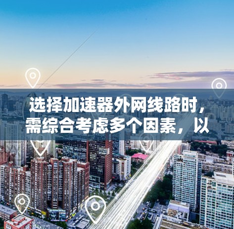 选择加速器外网线路时，需综合考虑多个因素，以确保最佳的网络性能和用户体验。以下是一个结构化的指南，帮助您做出明智的选择