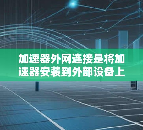 加速器外网连接是将加速器安装到外部设备上，便于管理和使用的一种网络加速工具。以下是关于加速器外网连接的详细信息