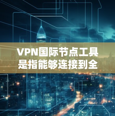 VPN国际节点工具是指能够连接到全球主要VPN服务器的工具，这些工具通常用于访问国际VPN服务。这些工具可以帮助用户在全球范围内访问到国际VPN服务，确保数据安全和可靠传输
