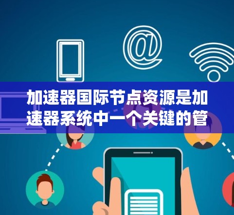 加速器国际节点资源是加速器系统中一个关键的管理组件，涉及资源分配、节点间通信和协调。以下是对其详细介绍