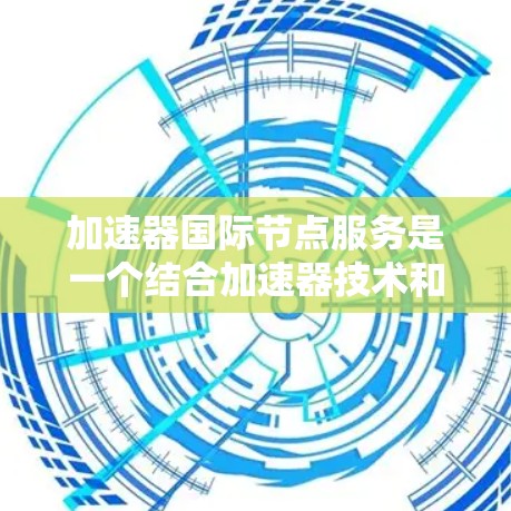 加速器国际节点服务是一个结合加速器技术和全球网络服务的概念，主要应用于金融领域。以下是对该概念的详细分析