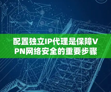 配置独立IP代理是保障VPN网络安全的重要步骤。以下是一些常用的方法和步骤，帮助您轻松配置独立IP代理