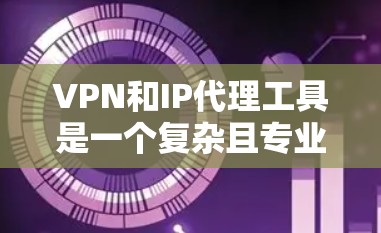 VPN和IP代理工具是一个复杂且专业的领域，涉及多个技术细节。以下是对VPN和IP代理工具的简要总结