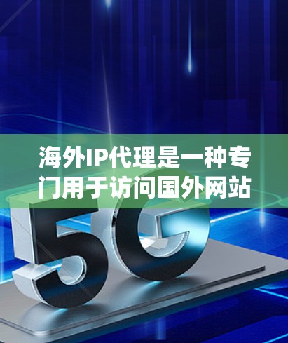 海外IP代理是一种专门用于访问国外网站的工具，帮助用户绕过国内互联网限制，访问来自中国、日本等国家的IP地址。以下是对海外IP代理的全面总结
