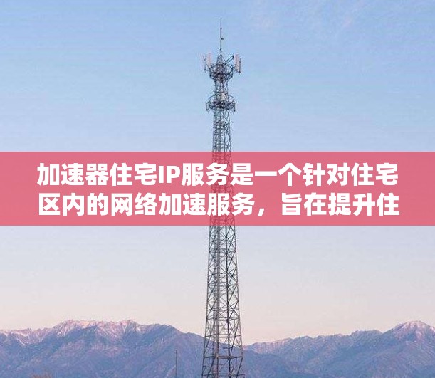 加速器住宅IP服务是一个针对住宅区内的网络加速服务，旨在提升住宅区内的网络性能和数据传输速度。以下是对该服务的详细分析