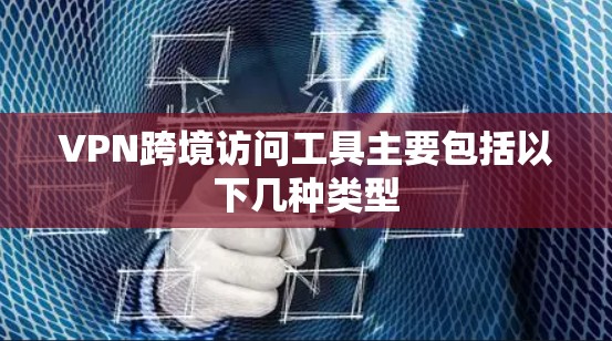 VPN跨境访问工具主要包括以下几种类型