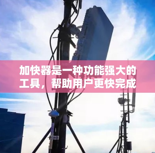 加快器是一种功能强大的工具，帮助用户更快完成文件下载和上传，尤其是在需要快速分享或远程操作的情况下。以下是关于加快器跨境加速服务的详细指南