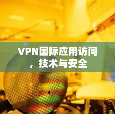 VPN国际应用访问，技术与安全
