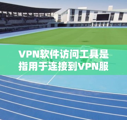 VPN软件访问工具是指用于连接到VPN服务器或设备的软件或工具。以下是一些常见的VPN软件访问工具及其使用方法