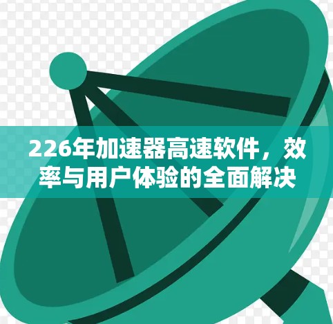 226年加速器高速软件，效率与用户体验的全面解决方案