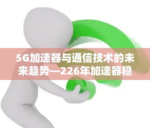5G加速器与通信技术的未来趋势—226年加速器稳定工具推荐