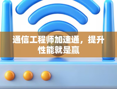 通信工程师加速通，提升性能就是赢